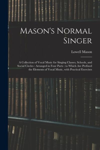 Cover for Lowell 1792-1872 Mason · Mason's Normal Singer: a Collection of Vocal Music for Singing Classes, Schools, and Social Circles: Arranged in Four Parts: to Which Are Prefixed the Elements of Vocal Music, With Practical Exercises (Paperback Book) (2021)