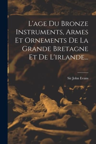Cover for John Evans · Age Du Bronze Instruments, Armes et Ornements De La Grande Bretagne et De L'irlande... (Bog) (2022)