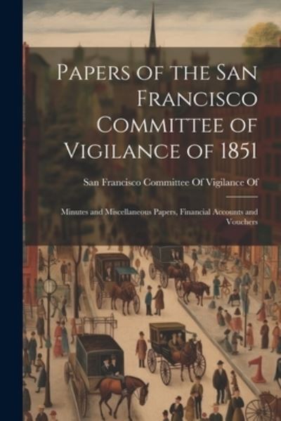 Cover for San Francisco Committee of Vigilance of · Papers of the San Francisco Committee of Vigilance Of 1851 (Book) (2023)