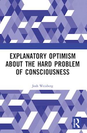 Explanatory Optimism about the Hard Problem of Consciousness - Josh Weisberg - Books - Taylor & Francis Ltd - 9781032533445 - April 13, 2025