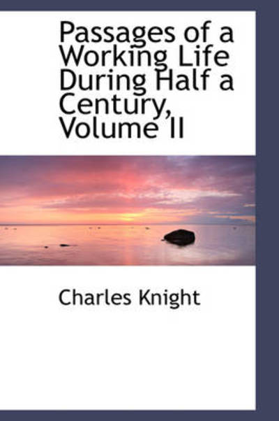 Passages of a Working Life During Half a Century, Volume II - Charles Knight - Books - BiblioLife - 9781103181445 - January 28, 2009