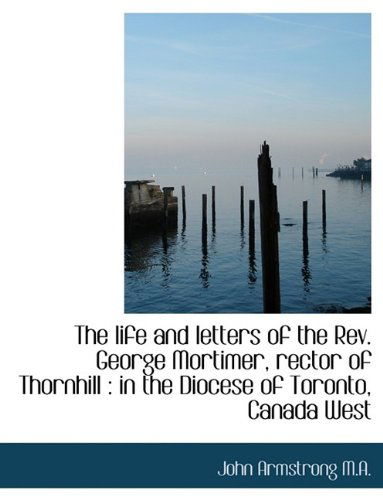 Cover for John Armstrong · The Life and Letters of the REV. George Mortimer, Rector of Thornhill: In the Diocese of Toronto, C (Hardcover Book) (2009)