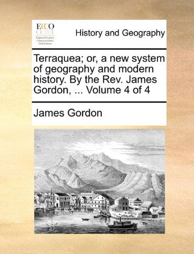 Terraquea; Or, a New System of Geography and Modern History. by the Rev. James Gordon, ...  Volume 4 of 4 - James Gordon - Books - Gale ECCO, Print Editions - 9781140724445 - May 27, 2010