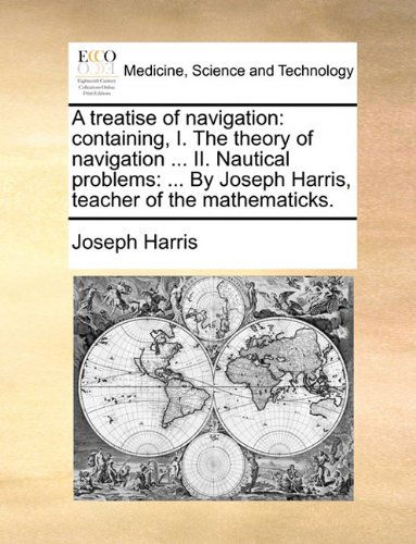 Cover for Joseph Harris · A Treatise of Navigation: Containing, I. the Theory of Navigation ... Ii. Nautical Problems: ... by Joseph Harris, Teacher of the Mathematicks. (Pocketbok) (2010)