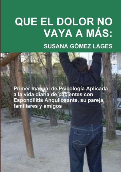 Cover for Susana Gómez Lages · Que El Dolor No Vaya a Más: Primer Manual De Psicología Aplicada a La Vida Diaria De Pacientes Con Espondilitis Anquilosante, Su Pareja, Familiares Y Amigos (Taschenbuch) [Spanish edition] (2014)