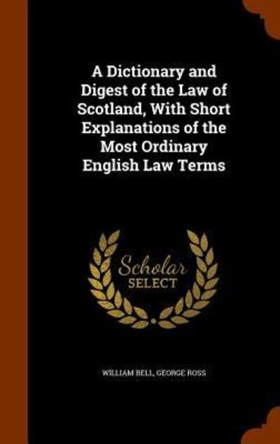 Cover for William Bell · A Dictionary and Digest of the Law of Scotland, with Short Explanations of the Most Ordinary English Law Terms (Gebundenes Buch) (2015)