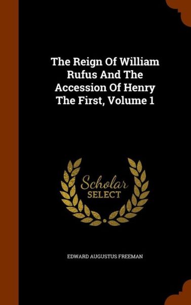 Cover for Edward Augustus Freeman · The Reign of William Rufus and the Accession of Henry the First, Volume 1 (Hardcover Book) (2015)