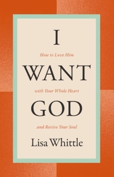 I Want God: How to Love Him with Your Whole Heart and Revive Your Soul - Lisa Whittle - Books - Thomas Nelson Publishers - 9781400334445 - March 28, 2024