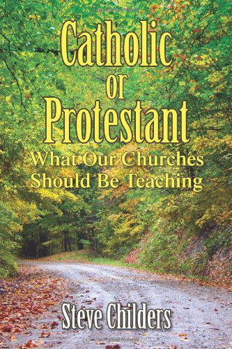 Catholic or Protestant: What Our Churches Should Be Teaching - Steve Childers - Books - Xlibris - 9781436313445 - June 27, 2008