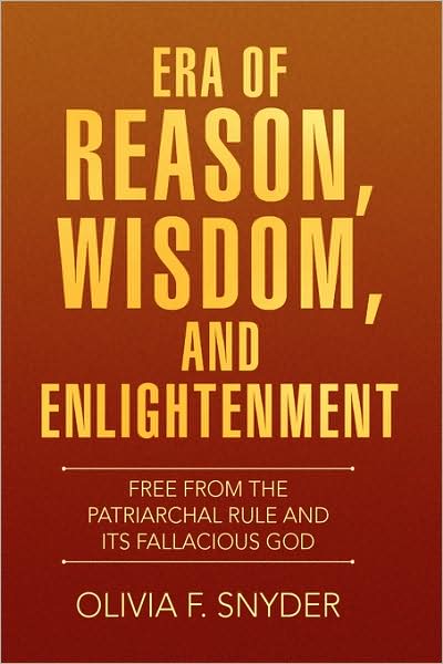 Era of Reason, Wisdom, and Enlightenment: Free from the Patriarchal Rule and Its Fallacious God - Olivia F. Snyder - Books - Xlibris - 9781436326445 - July 15, 2008