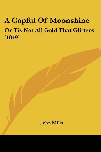 A Capful of Moonshine: or Tis Not All Gold That Glitters (1849) - John Mills - Kirjat - Kessinger Publishing, LLC - 9781436719445 - sunnuntai 29. kesäkuuta 2008