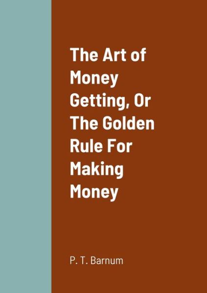 Art of Money Getting, or the Golden Rule for Making Money - P. T. Barnum - Books - Lulu Press, Inc. - 9781458333445 - April 3, 2022