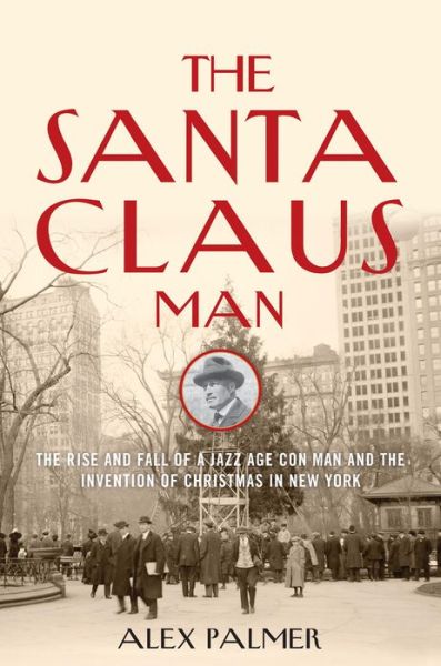 Cover for Alex Palmer · The Santa Claus Man: The Rise and Fall of a Jazz Age Con Man and the Invention of Christmas in New York (Hardcover Book) (2015)