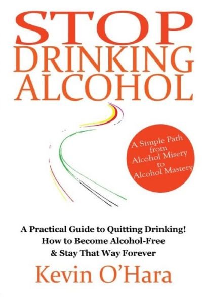 Stop Drinking Alcohol: a Simple Path from Alcohol Misery to Alcohol Mastery - Kevin O'hara - Bøger - CreateSpace Independent Publishing Platf - 9781502375445 - 19. september 2014