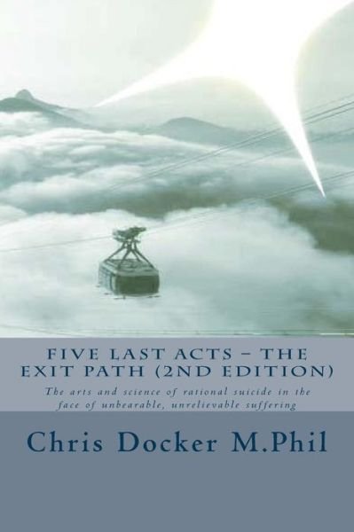 Cover for Chris Docker · Five Last Acts - the Exit Path (2015 Edition): the Arts and Science of Rational Suicide in the Face of Unbearale, Unrelievable Suffering (Pocketbok) (2015)