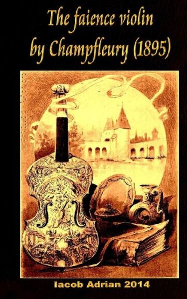 The faience violin by Champfleury (1895) - Iacob Adrian - Livros - Createspace Independent Publishing Platf - 9781548618445 - 5 de julho de 2017