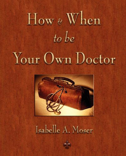 How and when to Be Your Own Doctor - Isabelle A. Moser - Books - Watchmaker Publishing - 9781603863445 - June 7, 2010