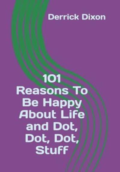 Cover for Derrick A Dixon · 101 Reasons To Be Happy About Life and Dot Dot Dot Stuff (Pocketbok) (2018)