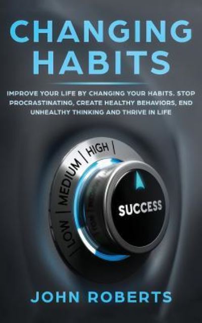 Cover for John Roberts · Changing Habits: Improve your Life by Changing your Habits. Stop Procrastinating, Create Healthy Behaviors, End Unhealthy Thinking and be More Successful (Paperback Book) (2019)