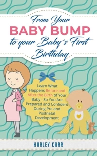 Cover for Harley Carr · From Your Baby Bump To Your Babys First Birthday: Learn What Happens Before and After the Birth of Your Baby - So You Are Prepared and Confident During Pre and Postnatal Development (Paperback Book) (2020)