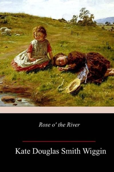 Rose o' the River - Kate Douglas Smith Wiggin - Kirjat - CreateSpace Independent Publishing Platf - 9781986061445 - tiistai 6. maaliskuuta 2018