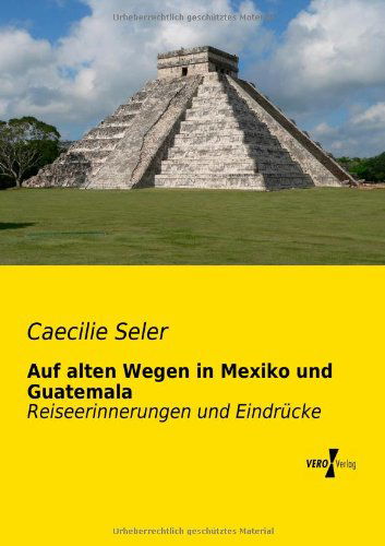 Auf Alten Wegen in Mexiko Und Guatemala: Reiseerinnerungen Und Eindruecke - Caecilie Seler - Livres - Vero Verlag GmbH & Co.KG - 9783956103445 - 18 novembre 2019