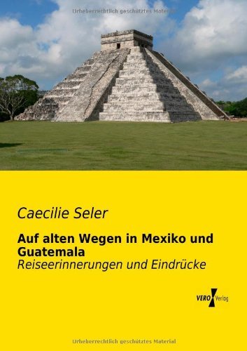 Auf Alten Wegen in Mexiko Und Guatemala: Reiseerinnerungen Und Eindruecke - Caecilie Seler - Books - Vero Verlag GmbH & Co.KG - 9783956103445 - November 18, 2019