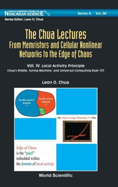 Cover for Chua, Leon O (Univ Of California, Berkeley, Usa) · Chua Lectures, The: From Memristors And Cellular Nonlinear Networks To The Edge Of Chaos - Volume Iv. Local Activity Principle: Chua's Riddle, Turing Machine, And Universal Computing Rule 137 - World Scientific Series on Nonlinear Science Series A (Hardcover Book) (2020)