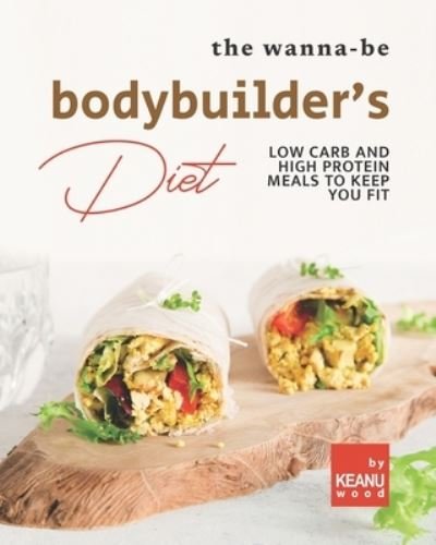 The Wanna-Be Bodybuilder's Diet: Low Carb and High Protein Meals to Keep You Fit - Keanu Wood - Książki - Independently Published - 9798492931445 - 9 października 2021
