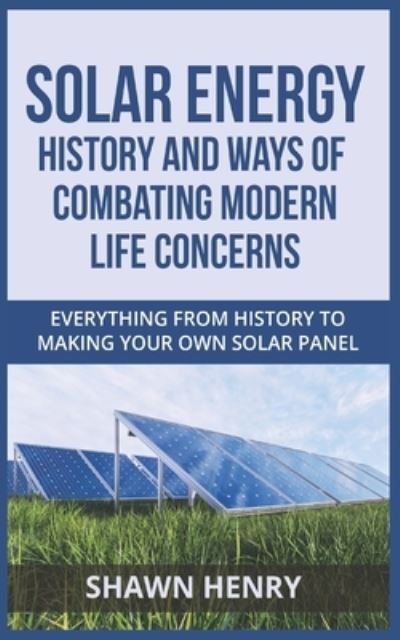 Solar Energy - History and Ways of Combating Modern Life Concerns: Everything From History to Making Your Own Solar Panel - Shawn Henry - Books - Independently Published - 9798545280445 - July 28, 2021