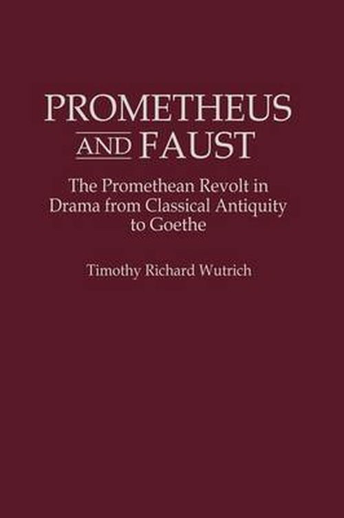 Cover for Timothy R. Wutrich · Prometheus and Faust: The Promethean Revolt in Drama from Classical Antiquity to Goethe (Hardcover Book) (1995)
