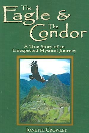 The Eagle and the Condor, A True Story of an Unexpected Mystical Journey - Jonette Crowley - Książki - StoneTree Publishing - 9780978538446 - 1 czerwca 2007