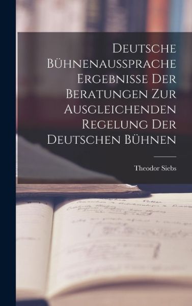 Cover for Theodor Siebs · Deutsche Bühnenaussprache Ergebnisse der Beratungen Zur Ausgleichenden Regelung der Deutschen Bühnen (Book) (2022)