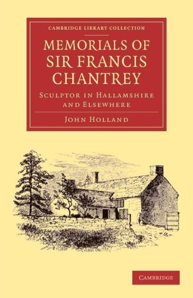 Cover for John Holland · Memorials of Sir Francis Chantrey, R. A.: Sculptor in Hallamshire and Elsewhere - Cambridge Library Collection - Art and Architecture (Paperback Bog) (2013)