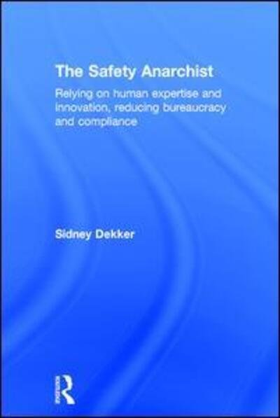 Cover for Sidney Dekker · The Safety Anarchist: Relying on human expertise and innovation, reducing bureaucracy and compliance (Inbunden Bok) (2017)