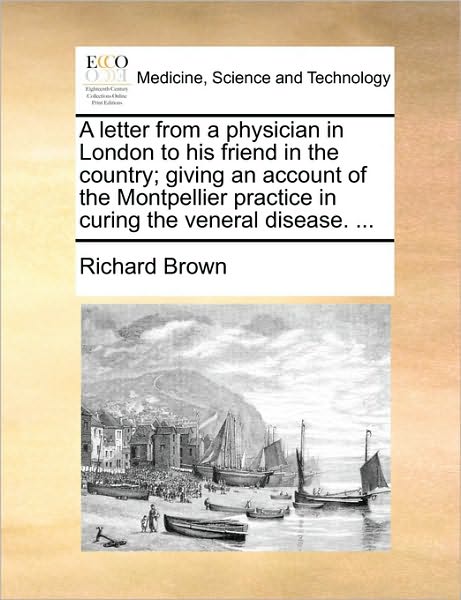 A Letter from a Physician in London to His Friend in the Country; Giving an Account of the Montpellier Practice in Curing the Veneral Disease. ... - Richard Brown - Books - Gale Ecco, Print Editions - 9781170386446 - May 30, 2010