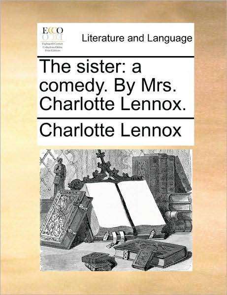 Cover for Charlotte Lennox · The Sister: a Comedy. by Mrs. Charlotte Lennox. (Paperback Book) (2010)