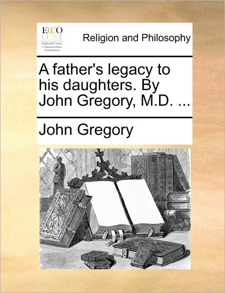 A Father's Legacy to His Daughters. by John Gregory, M.d. ... - John Gregory - Książki - Gale Ecco, Print Editions - 9781170638446 - 29 maja 2010