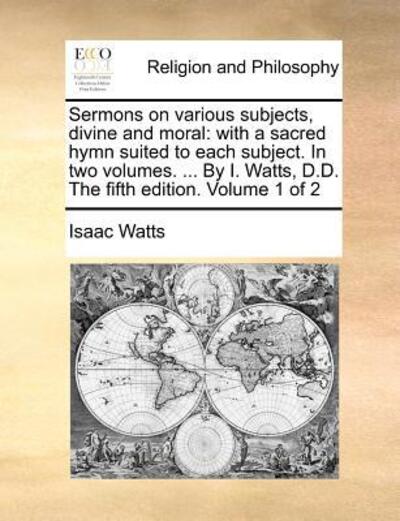 Sermons on Various Subjects, Divine and Moral: with a Sacred Hymn Suited to Each Subject. in Two Volumes. ... by I. Watts, D.d. the Fifth Edition. Vol - Isaac Watts - Książki - Gale Ecco, Print Editions - 9781170724446 - 20 października 2010