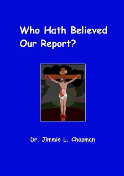 Who Hath Believed Our Report - Jimmie Chapman - Books - Lulu Press, Inc. - 9781329719446 - November 27, 2015