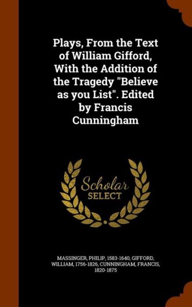 Cover for Philip Massinger · Plays, from the Text of William Gifford, with the Addition of the Tragedy Believe as You List. Edited by Francis Cunningham (Hardcover Book) (2015)