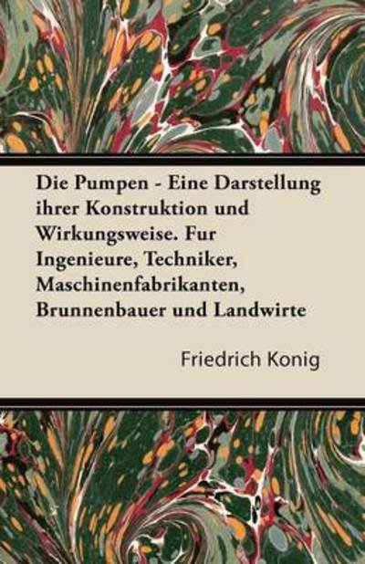 Cover for Friedrich K Nig · Die Pumpen - Eine Darstellung Ihrer Konstruktion Und Wirkungsweise. Fur Ingenieure, Techniker, Maschinenfabrikanten, Brunnenbauer Und Landwirte (Paperback Book) (2011)