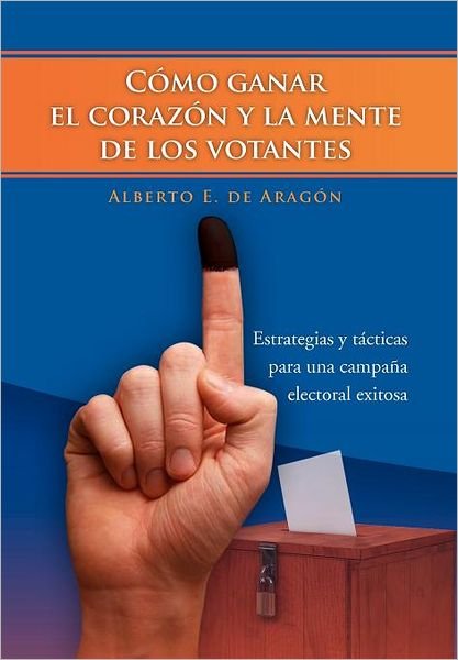 Cover for Alberto E. De Aragón · Cómo Ganar El Corazón Y La Mente De Los Votantes: Estrategias Y Tácticas Para Una Campaña Electoral Exitosa (Hardcover bog) [Spanish edition] (2011)