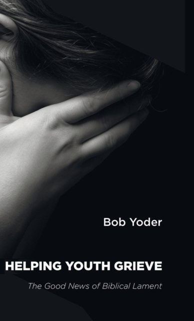 Cover for Bob Yoder · Helping Youth Grieve: The Good News of Biblical Lament (Gebundenes Buch) (2015)
