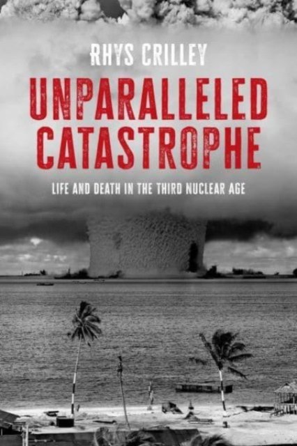 Cover for Rhys Crilley · Unparalleled Catastrophe: Life and Death in the Third Nuclear Age (Innbunden bok) (2023)