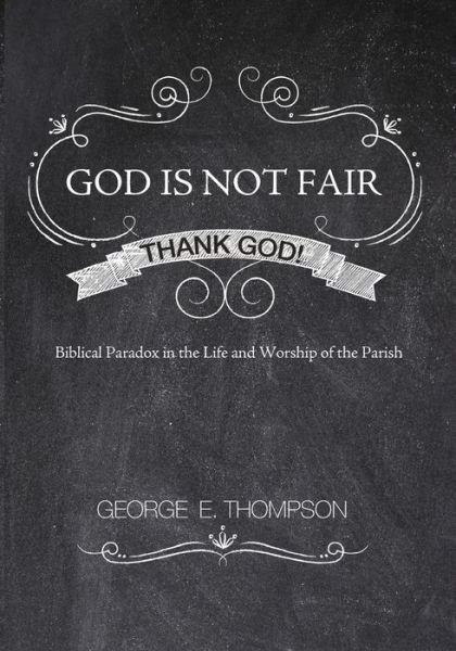 Cover for Thompson, George E, PhD · God Is Not Fair, Thank God!: Biblical Paradox in the Life and Worship of the Parish (Paperback Book) (2014)
