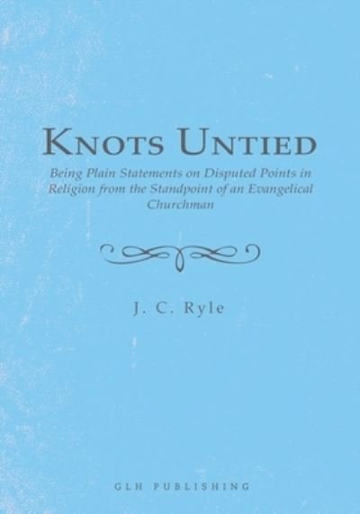 Cover for J C Ryle · Knots Untied: Being Plain Statements on Disputed Points in Religion from the Standpoint of an Evangelical Churchman (Paperback Book) (2021)