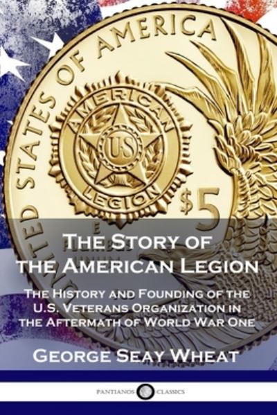 The Story of the American Legion: The History and Founding of the U.S. Veterans Organization in the Aftermath of World War One - George Seay Wheat - Books - Pantianos Classics - 9781789872446 - 1919