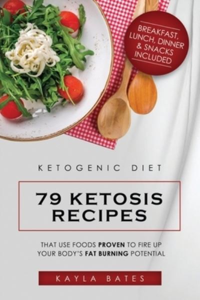 Cover for Kayla Bates · Ketogenic Diet: 79 Ketosis Recipes That Use Foods PROVEN to Fire Up Your Body's Fat Burning Potential (Breakfast, Lunch, Dinner &amp; Snacks Included) (Paperback Book) (2019)