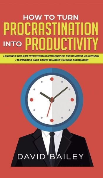 Cover for Prof David Bailey · How to Turn Procrastination into Productivity: A Successful Man's Guide to the Psychology of Self-Discipline, Time Management, and Motivation + 20 Powerful Daily Habits to Achieve Success and Mastery (Hardcover Book) (2019)